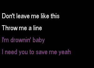 Don't leave me like this
Throw me a line

I'm drownin' baby

I need you to save me yeah