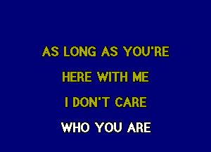 AS LONG AS YOU'RE

HERE WITH ME
I DON'T CARE
WHO YOU ARE