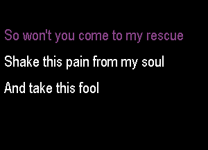 So won't you come to my rescue

Shake this pain from my soul

And take this fool