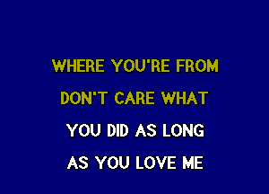 WHERE YOU'RE FROM

DON'T CARE WHAT
YOU DID AS LONG
AS YOU LOVE ME