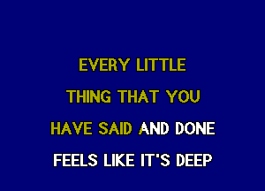 EVERY LITTLE

THING THAT YOU
HAVE SAID AND DONE
FEELS LIKE IT'S DEEP