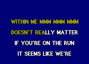 WITHIN ME MMM MMM MMM
DOESN'T REALLY MATTER
IF YOU'RE ON THE RUN
IT SEEMS LIKE WE'RE