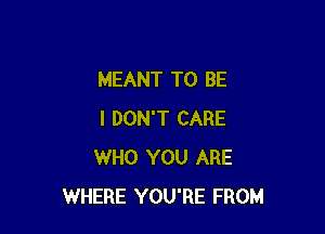 MEANT TO BE

I DON'T CARE
WHO YOU ARE
WHERE YOU'RE FROM