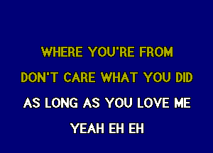 WHERE YOU'RE FROM

DON'T CARE WHAT YOU DID
AS LONG AS YOU LOVE ME
YEAH EH EH