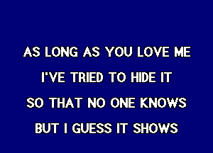 AS LONG AS YOU LOVE ME

I'VE TRIED TO HIDE IT
SO THAT NO ONE KNOWS
BUT I GUESS IT SHOWS