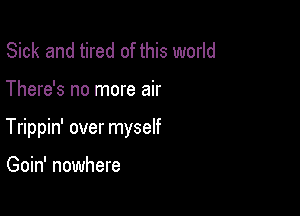 Sick and tired of this world

There's no more air

Trippin' over myself

Goin' nowhere