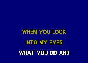 WHEN YOU LOOK
INTO MY EYES
WHAT YOU DID AND