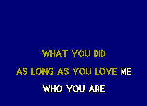 WHAT YOU DID
AS LONG AS YOU LOVE ME
WHO YOU ARE