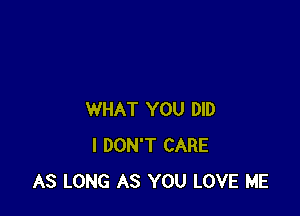 WHAT YOU DID
I DON'T CARE
AS LONG AS YOU LOVE ME