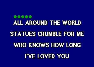 ALL AROUND THE WORLD

STATUES CRUMBLE FOR ME
WHO KNOWS HOW LONG
I'VE LOVED YOU