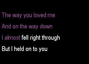 The way you loved me

And on the way down

I almost fell right through

But I held on to you