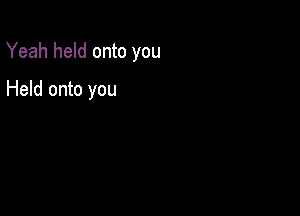 Yeah held onto you

Held onto you