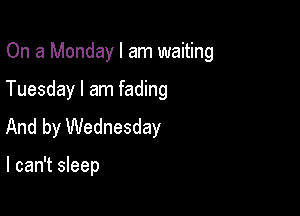 On a Monday I am waiting

Tuesday I am fading

And by Wednesday