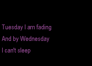 Tuesday I am fading

And by Wednesday

I can't sleep