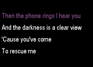 Then the phone rings I hear you

And the darkness is a clear view
'Cause you've come

To rescue me