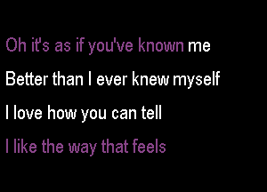 Oh it's as if you've known me

Better than I ever knew myself

I love how you can tell

I like the way that feels