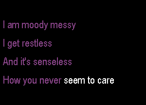 I am moody messy

I get restless
And ifs senseless

How you never seem to care