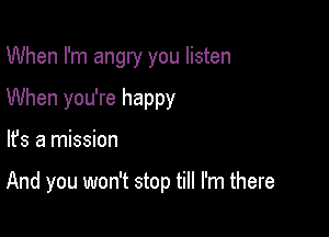 When I'm angry you listen
When you're happy

lfs a mission

And you won't stop till I'm there
