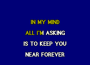 IN MY MIND

ALL I'M ASKING
IS TO KEEP YOU
NEAR FOREVER