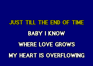 JUST TILL THE END OF TIME
BABY I KNOWr
WHERE LOVE GROWS
MY HEART IS OVERFLOWING