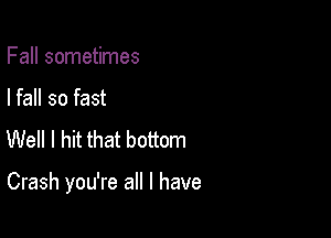 Fall sometimes
I fall so fast
Well I hit that bottom

Crash you're all I have