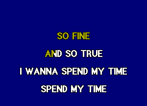 SO FINE

AND SO TRUE
I WANNA SPEND MY TIME
SPEND MY TIME