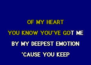 OF MY HEART

YOU KNOW YOU'VE GOT ME
BY MY DEEPEST EMOTION
'CAUSE YOU KEEP