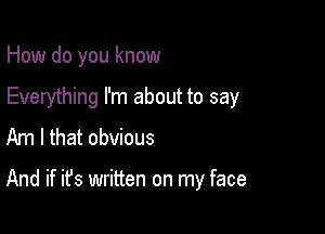 How do you know

Everything I'm about to say
Am I that obvious

And if it's written on my face