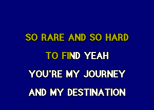 SO RARE AND SO HARD

TO FIND YEAH
YOU'RE MY JOURNEY
AND MY DESTINATION