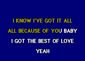 I KNOW I'VE GOT IT ALL

ALL BECAUSE OF YOU BABY
I GOT THE BEST OF LOVE
YEAH