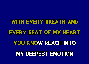 WITH EVERY BREATH AND
EVERY BEAT OF MY HEART
YOU KNOWr REACH INTO
MY DEEPEST EMOTION