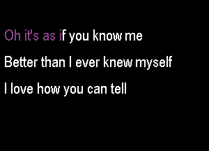 Oh it's as if you know me

Better than I ever knew myself

I love how you can tell