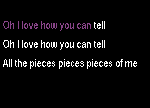 Oh I love how you can tell

Oh I love how you can tell

All the pieces pieces pieces of me