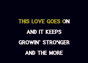 THIS LOVE GOES ON

AND IT KEEPS
GROWIN' STRONGER
AND THE MORE