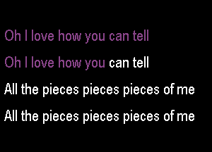 Oh I love how you can tell
Oh I love how you can tell

All the pieces pieces pieces of me

All the pieces pieces pieces of me