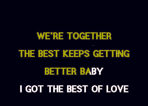 WE'RE TOGETHER
THE BEST KEEPS GETTING
BETTER BABY
I GOT THE BEST OF LOVE