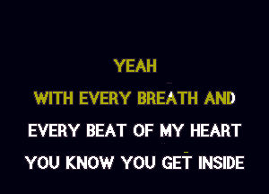 YEAH
WITH EVERY BREATH AND
EVERY BEAT OF MY HEART
YOU KNOWr YOU GE'i' INSIDE