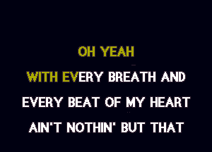 OH YEAH
WITH EVERY BREATH AND
EVERY BEAT OF MY HEART
AIN'T NOTHIN' BUT THAT