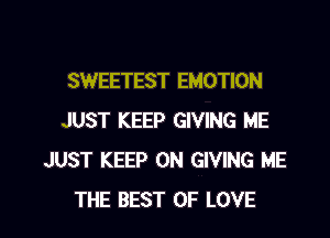 SWEETEST EMOTION

JUST KEEP GIVING ME
JUST KEEP ON GIVING ME
THE BEST OF LOVE