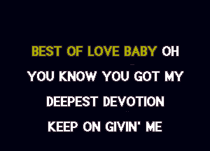 BEST OF LOVE BABY 0H

YOU KNOW YOU GOT MY
DEEPEST DEVOTION
KEEP ON GIVIN' ME