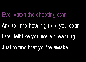 Ever catch the shooting star
And tell me how high did you soar

Ever felt like you were dreaming

Just to fund that you're awake