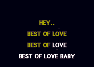 HEY..

BEST OF LOVE
BEST OF LOVE
BEST OF LOVE BABY