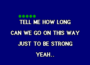 TELL ME HOW LONG

CAN WE GO ON THIS WAY
JUST TO BE STRONG
YEAH..