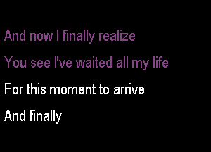 And now I finally realize

You see I've waited all my life

For this moment to arrive
And finally