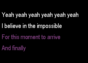 Yeah yeah yeah yeah yeah yeah

I believe in the impossible

For this moment to arrive
And finally