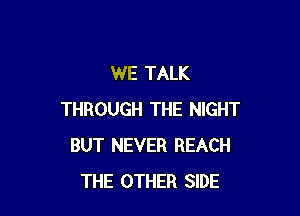 WE TALK

THROUGH THE NIGHT
BUT NEVER REACH
THE OTHER SIDE