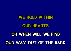 WE HOLD WITHIN

OUR HEARTS
0H WHEN WILL WE FIND
OUR WAY OUT OF THE DARK