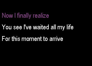 Now I finally realize

You see I've waited all my life

For this moment to arrive