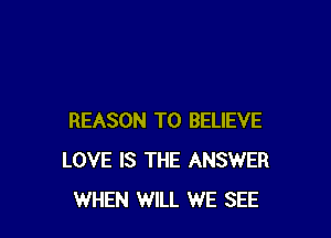 REASON TO BELIEVE
LOVE IS THE ANSWER
WHEN WILL WE SEE