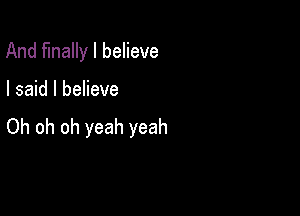 And finally I believe

I said I believe

Oh oh oh yeah yeah